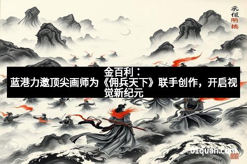 金百利：蓝港力邀顶尖画师为《佣兵天下》联手创作，开启视觉新纪元